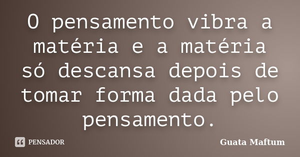 O pensamento vibra a matéria e a matéria só descansa depois de tomar forma dada pelo pensamento.... Frase de Guata Maftum.