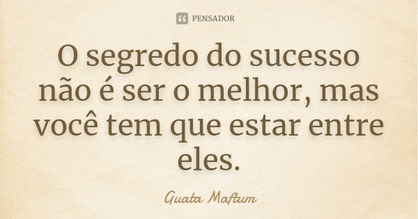 O segredo do sucesso não é ser o melhor, mas você tem que estar entre eles.... Frase de Guata Maftum.