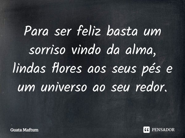 ⁠Para ser feliz basta um sorriso vindo da alma, lindas flores aos seus pés e um universo ao seu redor.... Frase de Guata Maftum.