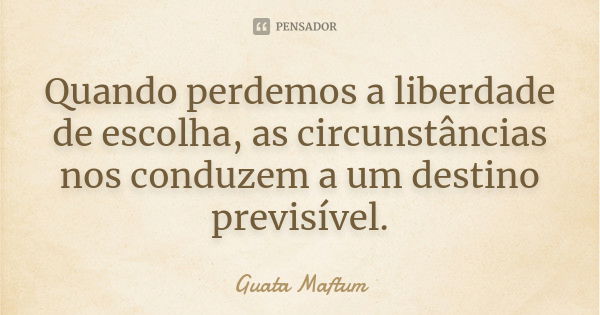 Quando perdemos a liberdade de escolha, as circunstâncias nos conduzem a um destino previsível.... Frase de Guata Maftum.