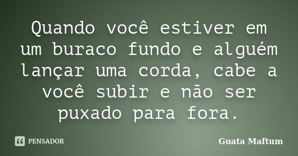 Quando você estiver em um buraco fundo e alguém lançar uma corda, cabe a você subir e não ser puxado para fora.... Frase de Guata Maftum.