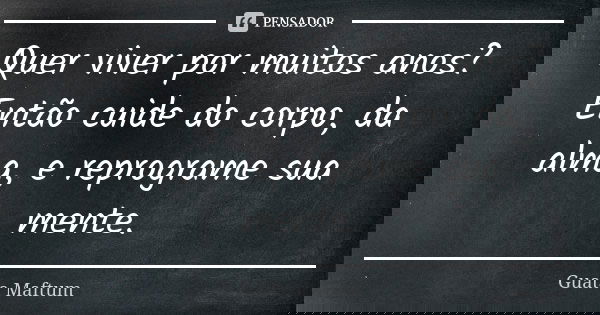 Quer viver por muitos anos? Então cuide do corpo, da alma, e reprograme sua mente.... Frase de Guata Maftum.