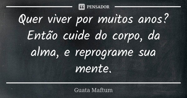 Quer viver por muitos anos? Então cuide do corpo, da alma, e reprograme sua mente.... Frase de Guata Maftum.