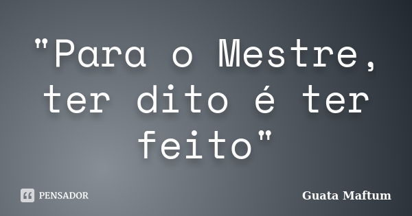 "Para o Mestre, ter dito é ter feito"... Frase de Guata Maftum.