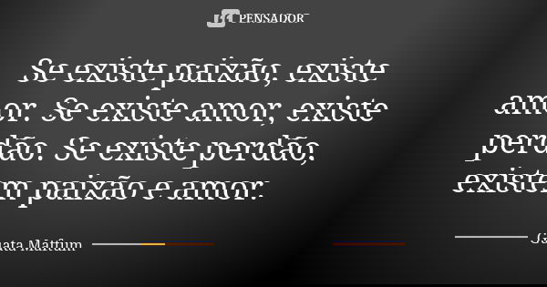 Se existe paixão, existe amor. Se existe amor, existe perdão. Se existe perdão, existem paixão e amor.... Frase de Guata Maftum.