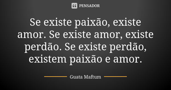 Se existe paixão, existe amor. Se existe amor, existe perdão. Se existe perdão, existem paixão e amor.... Frase de Guata Maftum.