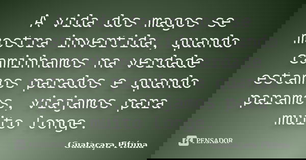 A vida dos magos se mostra invertida, quando caminhamos na verdade estamos parados e quando paramos, viajamos para muito longe.... Frase de Guataçara Pituna.