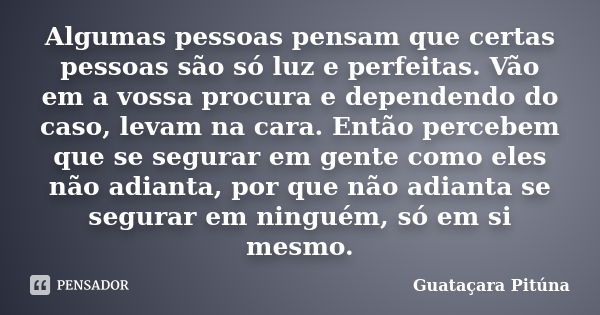 Algumas pessoas pensam que certas pessoas são só luz e perfeitas. Vão em a vossa procura e dependendo do caso, levam na cara. Então percebem que se segurar em g... Frase de Guataçara Pituna.