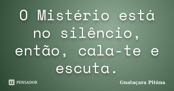 O Mistério está no silêncio, então, cala-te e escuta.... Frase de Guataçara Pituna.