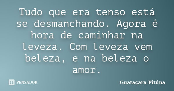 Tudo que era tenso está se desmanchando. Agora é hora de caminhar na leveza. Com leveza vem beleza, e na beleza o amor.... Frase de Guataçara Pituna.