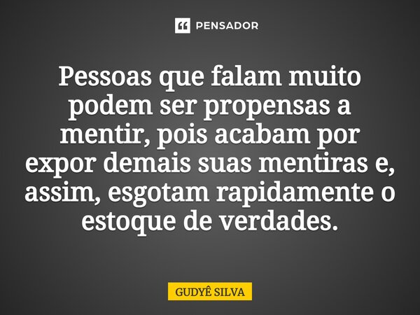 ⁠Pessoas que falam muito podem ser propensas a mentir, pois acabam por expor demais suas mentiras e, assim, esgotam rapidamente o estoque de verdades.... Frase de GUDYÊ SILVA.