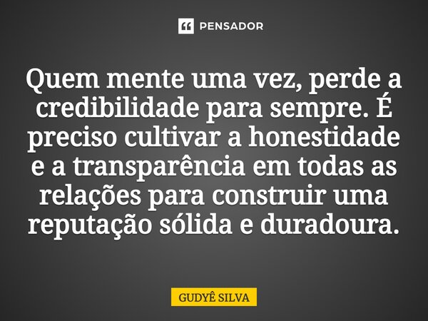 ⁠Quem mente uma vez, perde a credibilidade para sempre. É preciso cultivar a honestidade e a transparência em todas as relações para construir uma reputação sól... Frase de GUDYÊ SILVA.