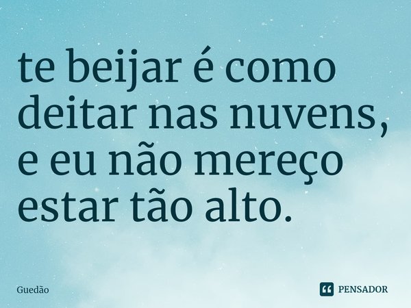 ⁠te beijar é como deitar nas nuvens, e eu não mereço estar tão alto.... Frase de Guedão.