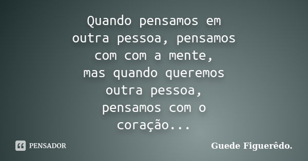 Quando pensamos em outra pessoa, pensamos com com a mente, mas quando queremos outra pessoa, pensamos com o coração...... Frase de Guede Figuerêdo..