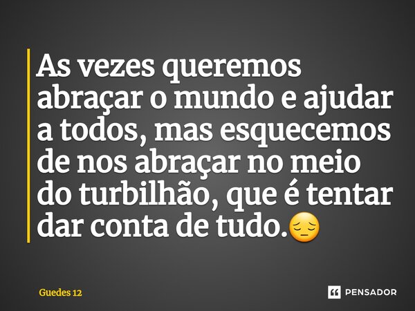 ⁠As vezes queremos abraçar o mundo e ajudar a todos, mas esquecemos de nos abraçar no meio do turbilhão, que é tentar dar conta de tudo.😔... Frase de Guedes 12.