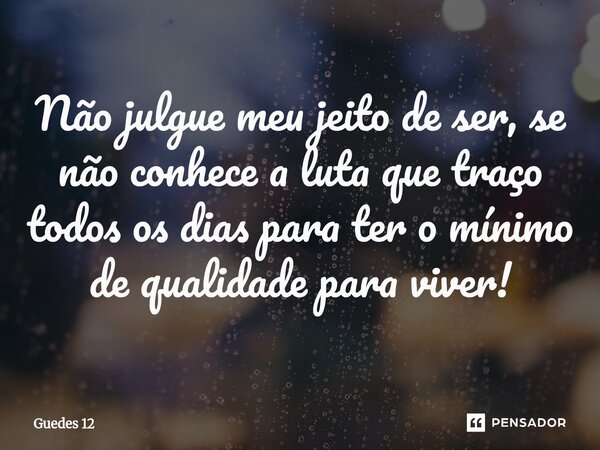 ⁠Não julgue meu jeito de ser, se não conhece a luta que traço todos os dias para ter o mínimo de qualidade para viver!... Frase de Guedes 12.