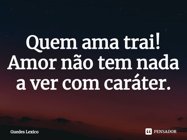 Quem ama trai! Amor não tem nada a ver com caráter.⁠... Frase de Guedes Lexico.