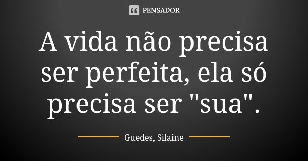 A vida não precisa ser perfeita, ela só precisa ser "sua".... Frase de Guedes, Silaine.