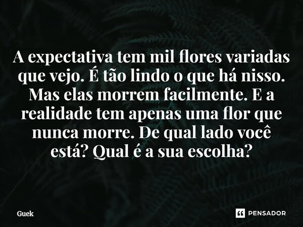 ⁠A expectativa tem mil flores variadas que vejo. É tão lindo o que há nisso. Mas elas morrem facilmente. E a realidade tem apenas uma flor que nunca morre. De q... Frase de Guek.