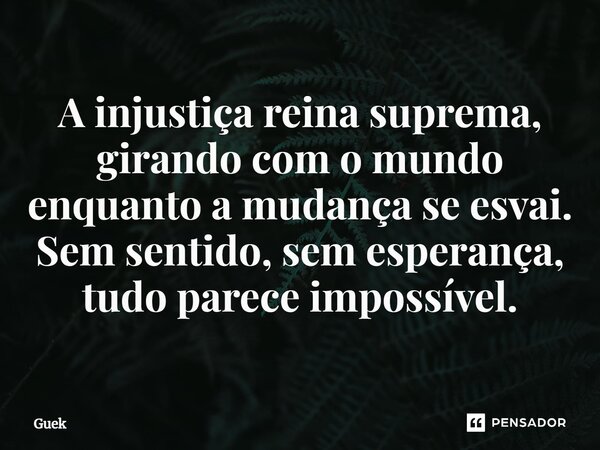 ⁠A injustiça reina suprema, girando com o mundo enquanto a mudança se esvai. Sem sentido, sem esperança, tudo parece impossível.... Frase de Guek.