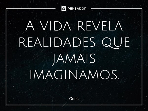 A vida revela realidades que jamais imaginamos.... Frase de Guek.