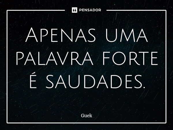 ⁠Apenas uma palavra forte é saudades.... Frase de Guek.