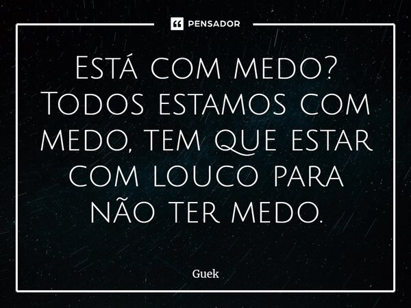 ⁠Está com medo? Todos estamos com medo, tem que estar com louco para não ter medo.... Frase de Guek.