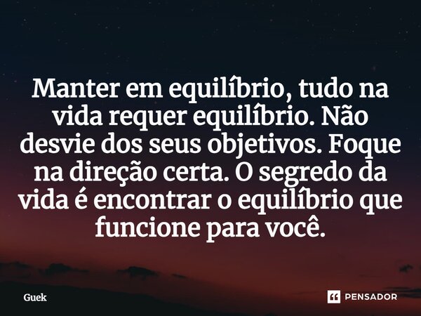 Manter em equilíbrio, tudo na vida requer equilíbrio. Não desvie dos seus objetivos. Foque na direção certa. O segredo da vida é encontrar o equilíbrio que func... Frase de Guek.