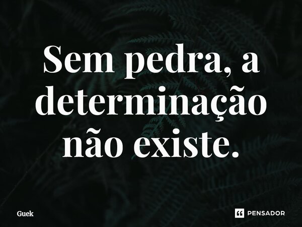 ⁠Sem pedra, a determinação não existe.... Frase de Guek.