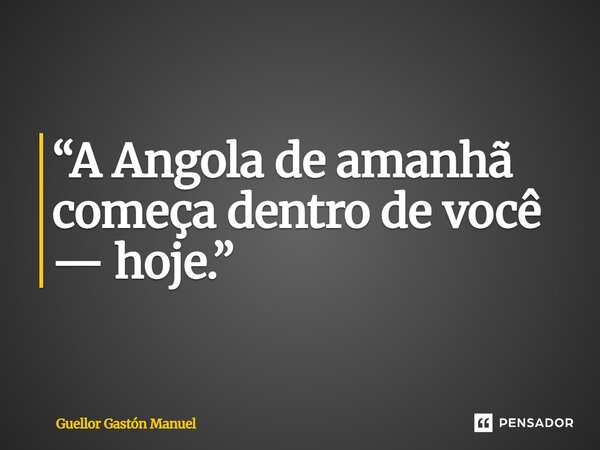 ⁠“A Angola de amanhã começa dentro de você — hoje.”... Frase de Guellor Gastón Manuel.