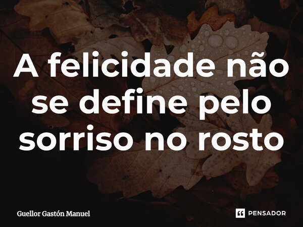 ⁠A felicidade não se define pelo sorriso no rosto... Frase de Guellor Gastón Manuel.
