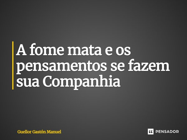 ⁠A fome mata e os pensamentos se fazem sua Companhia... Frase de Guellor Gastón Manuel.