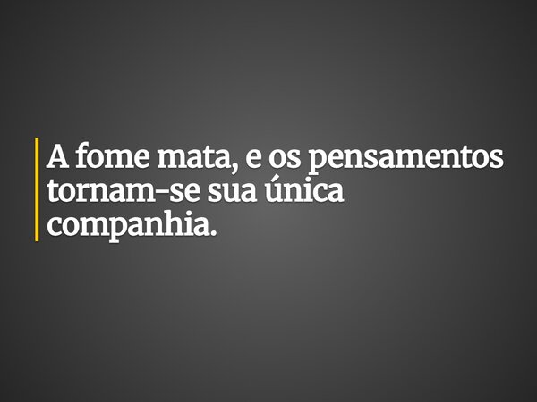 A fome mata, e os pensamentos tornam-se sua única companhia.... Frase de Guellor Gastón Manuel.