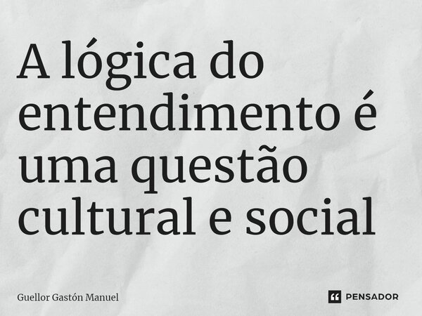 ⁠A lógica do entendimento é uma questão cultural e social... Frase de Guellor Gastón Manuel.