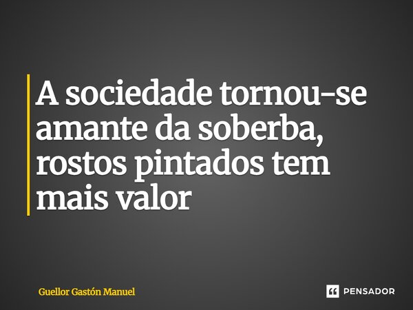 ⁠A sociedade tornou-se amante da soberba, rostos pintados tem mais valor... Frase de Guellor Gastón Manuel.