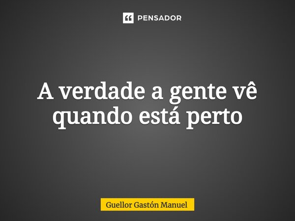 ⁠A verdade a gente vê quando está perto... Frase de Guellor Gastón Manuel.