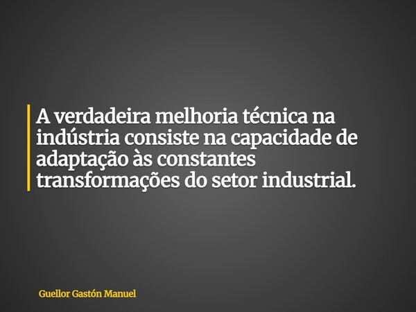 A verdadeira melhoria técnica na indústria consiste na capacidade de adaptação às constantes transformações do setor industrial.... Frase de Guellor Gastón Manuel.