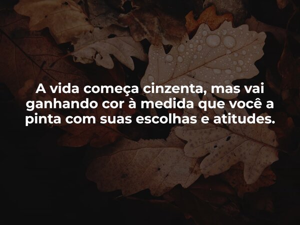 A vida começa cinzenta, mas vai ganhando cor à medida que você a pinta com suas escolhas e atitudes.... Frase de Guellor Gastón Manuel.