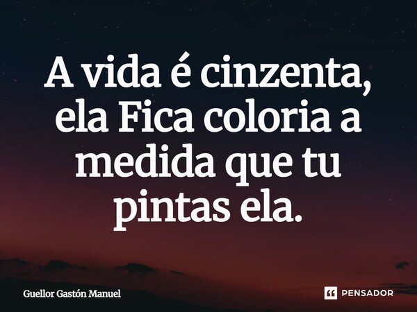 ⁠⁠A vida é cinzenta, ela Fica coloria a medida que tu pintas ela.... Frase de Guellor Gastón Manuel.