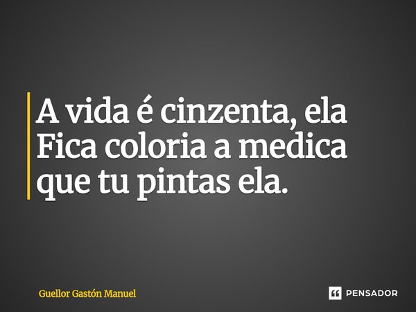 ⁠A vida é cinzenta, ela Fica coloria a medica que tu pintas ela.... Frase de Guellor Gastón Manuel.