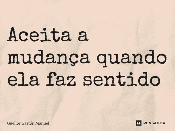Aceita a mudança quando ela faz sentido... Frase de Guellor Gastón Manuel.