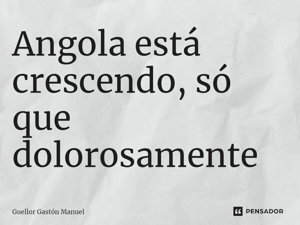⁠Angola está crescendo, só que dolorosamente... Frase de Guellor Gastón Manuel.