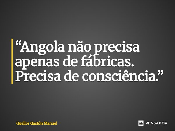 ⁠“Angola não precisa apenas de fábricas. Precisa de consciência.”... Frase de Guellor Gastón Manuel.