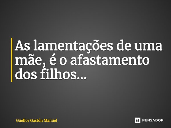 As lamentações de uma mãe, é o afastamento dos filhos...... Frase de Guellor Gastón Manuel.