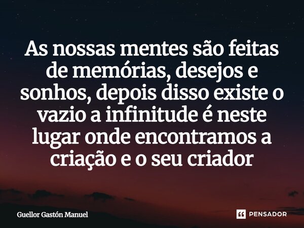 ⁠As nossas mentes são feitas de memórias, desejos e sonhos, depois disso existe o vazio a infinitude é neste lugar onde encontramos a criação e o seu criador... Frase de Guellor Gastón Manuel.