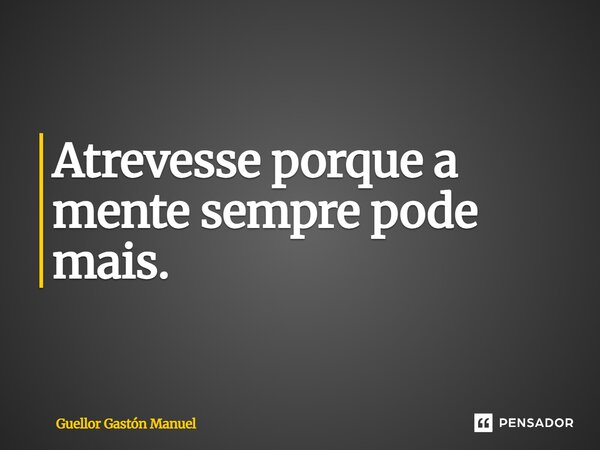 ⁠Atrevesse porque a mente sempre pode mais.... Frase de Guellor Gastón Manuel.