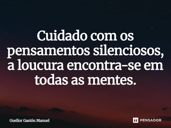 ⁠Cuidado com os pensamentos silenciosos, a loucura encontra-se em todas as mentes.... Frase de Guellor Gastón Manuel.