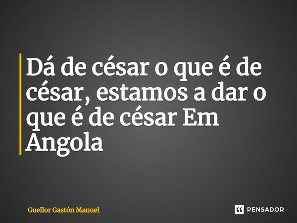 ⁠Dá de césar o que é de césar, estamos a dar o que é de césar Em Angola... Frase de Guellor Gastón Manuel.