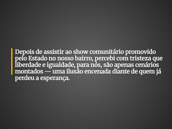 Depois de assistir ao show comunitário promovido pelo Estado no nosso bairro, percebi com tristeza que liberdade e igualdade, para nós, são apenas cenários mont... Frase de Guellor Gastón Manuel.