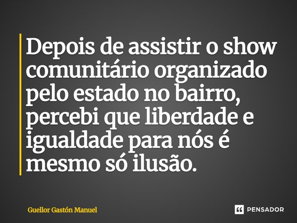⁠Depois de assistir o show comunitário organizado pelo estado no bairro, percebi que liberdade e igualdade para nós é mesmo só ilusão.... Frase de Guellor Gastón Manuel.